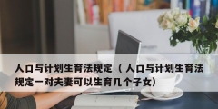 人口與計劃生育法規(guī)定（ 人口與計劃生育法規(guī)定一對夫妻可以生育幾個子女）