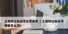 土地轉(zhuǎn)讓協(xié)議怎么寫有效（ 土地轉(zhuǎn)讓協(xié)議書模板怎么寫）