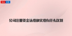 注冊公司資本認繳和實繳的區(qū)別解釋（注冊公司資本認繳和實繳的區(qū)別解釋圖）