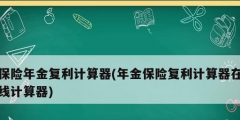 保險年金復利計算器(年金保險復利計算器在線計算器)