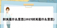 封關是什么意思(2025封關是什么意思)