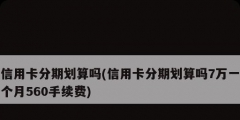 信用卡分期劃算嗎(信用卡分期劃算嗎7萬一個月560手續(xù)費)