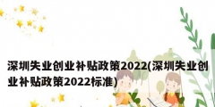 深圳失業(yè)創(chuàng)業(yè)補貼政策2022(深圳失業(yè)創(chuàng)業(yè)補貼政策2022標(biāo)準(zhǔn))