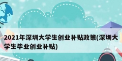 2021年深圳大學(xué)生創(chuàng)業(yè)補貼政策(深圳大學(xué)生畢業(yè)創(chuàng)業(yè)補貼)