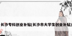 長沙?？苿?chuàng)業(yè)補(bǔ)貼(長沙市大學(xué)生創(chuàng)業(yè)補(bǔ)貼)