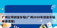 廣州公司創(chuàng)業(yè)補貼(廣州2020年創(chuàng)業(yè)補貼申請流程)