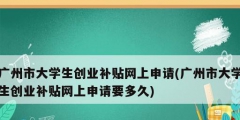 廣州市大學(xué)生創(chuàng)業(yè)補貼網(wǎng)上申請(廣州市大學(xué)生創(chuàng)業(yè)補貼網(wǎng)上申請要多久)