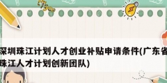 深圳珠江計劃人才創(chuàng)業(yè)補(bǔ)貼申請條件(廣東省珠江人才計劃創(chuàng)新團(tuán)隊)