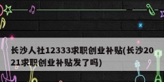 長沙人社12333求職創(chuàng)業(yè)補(bǔ)貼(長沙2021求職創(chuàng)業(yè)補(bǔ)貼發(fā)了嗎)