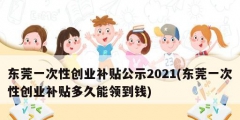 東莞一次性創(chuàng)業(yè)補(bǔ)貼公示2021(東莞一次性創(chuàng)業(yè)補(bǔ)貼多久能領(lǐng)到錢(qián))