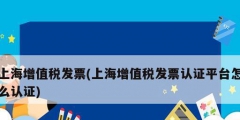 上海增值稅發(fā)票(上海增值稅發(fā)票認(rèn)證平臺怎么認(rèn)證)