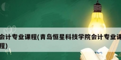 會計專業(yè)課程(青島恒星科技學(xué)院會計專業(yè)課程)