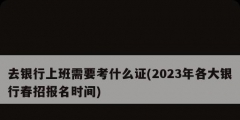 去銀行上班需要考什么證(2023年各大銀行春招報名時間)