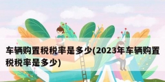 車輛購(gòu)置稅稅率是多少(2023年車輛購(gòu)置稅稅率是多少)