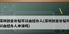 深圳創(chuàng)業(yè)補貼可以由經(jīng)辦人(深圳創(chuàng)業(yè)補貼可以由經(jīng)辦人申請嗎)