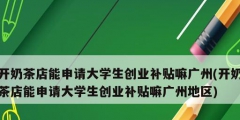 開奶茶店能申請大學生創(chuàng)業(yè)補貼嘛廣州(開奶茶店能申請大學生創(chuàng)業(yè)補貼嘛廣州地區(qū))