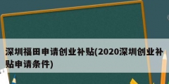 深圳福田申請(qǐng)創(chuàng)業(yè)補(bǔ)貼(2020深圳創(chuàng)業(yè)補(bǔ)貼申請(qǐng)條件)