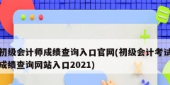 初級(jí)會(huì)計(jì)師成績(jī)查詢?nèi)肟诠倬W(wǎng)(初級(jí)會(huì)計(jì)考試成績(jī)查詢網(wǎng)站入口2021)