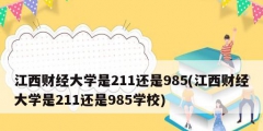 江西財經(jīng)大學是211還是985(江西財經(jīng)大學是211還是985學校)