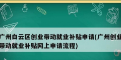 廣州白云區(qū)創(chuàng)業(yè)帶動(dòng)就業(yè)補(bǔ)貼申請(qǐng)(廣州創(chuàng)業(yè)帶動(dòng)就業(yè)補(bǔ)貼網(wǎng)上申請(qǐng)流程)