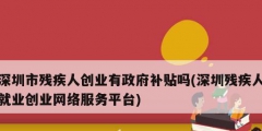 深圳市殘疾人創(chuàng)業(yè)有政府補貼嗎(深圳殘疾人就業(yè)創(chuàng)業(yè)網(wǎng)絡(luò)服務(wù)平臺)