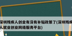 深圳殘疾人創(chuàng)業(yè)有沒有補貼政策了(深圳殘疾人就業(yè)創(chuàng)業(yè)網(wǎng)絡(luò)服務平臺)