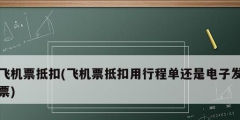 飛機(jī)票抵扣(飛機(jī)票抵扣用行程單還是電子發(fā)票)