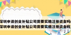 深圳申請(qǐng)創(chuàng)業(yè)補(bǔ)貼公司需要實(shí)繳注冊(cè)資金嗎(深圳申請(qǐng)創(chuàng)業(yè)補(bǔ)貼公司需要實(shí)繳注冊(cè)資金嗎)