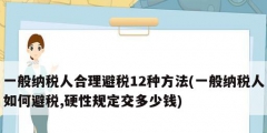 一般納稅人合理避稅12種方法(一般納稅人如何避稅,硬性規(guī)定交多少錢(qián))