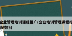 企業(yè)管理培訓(xùn)課程推廣(企業(yè)培訓(xùn)管理課程推銷(xiāo)技巧)