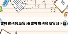 吉林省稅務局官網(吉林省稅務局官網下載)