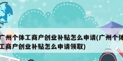 廣州個體工商戶創(chuàng)業(yè)補貼怎么申請(廣州個體工商戶創(chuàng)業(yè)補貼怎么申請領(lǐng)取)