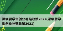 深圳留學(xué)生創(chuàng)業(yè)補貼政策2022(深圳留學(xué)生創(chuàng)業(yè)補貼政策2021)