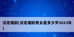 法定婚齡(法定婚齡男女是多少歲2023年)