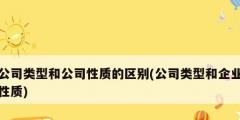 公司類(lèi)型和公司性質(zhì)的區(qū)別(公司類(lèi)型和企業(yè)性質(zhì))