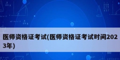 醫(yī)師資格證考試(醫(yī)師資格證考試時間2023年)