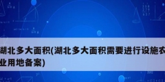 湖北多大面積(湖北多大面積需要進行設施農業(yè)用地備案)